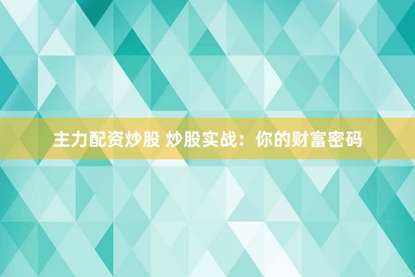 主力配资炒股 炒股实战:你的财富密码