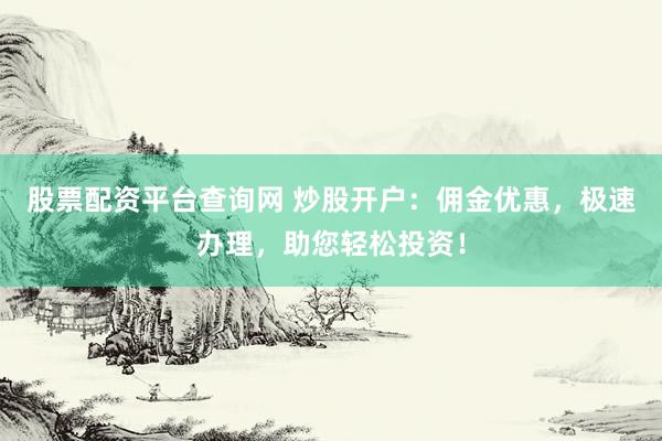 股票配资平台查询网 炒股开户：佣金优惠，极速办理，助您轻松投资！