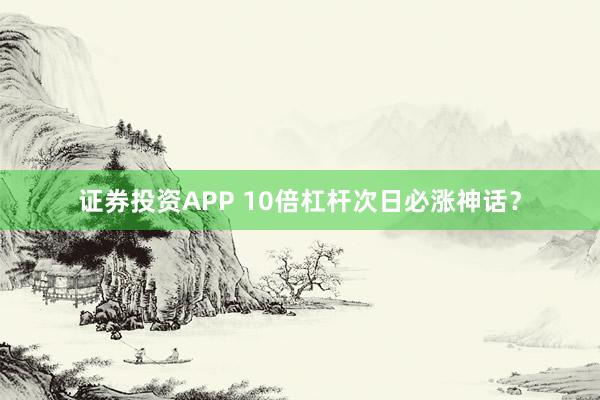 证券投资APP 10倍杠杆次日必涨神话？