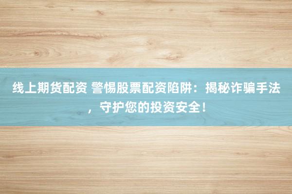 线上期货配资 警惕股票配资陷阱：揭秘诈骗手法，守护您的投资安全！