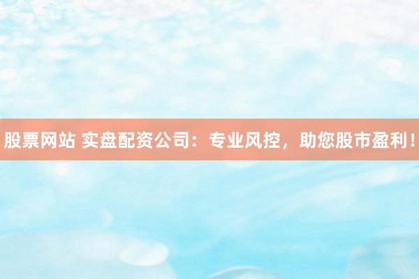 股票网站 实盘配资公司：专业风控，助您股市盈利！