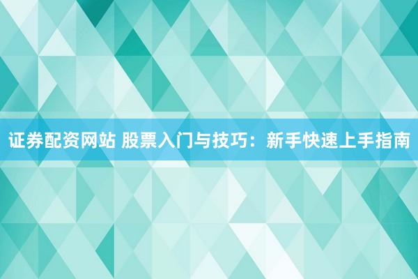 证券配资网站 股票入门与技巧：新手快速上手指南
