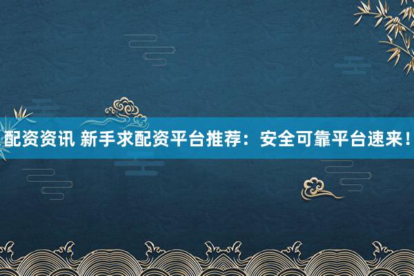 配资资讯 新手求配资平台推荐：安全可靠平台速来！