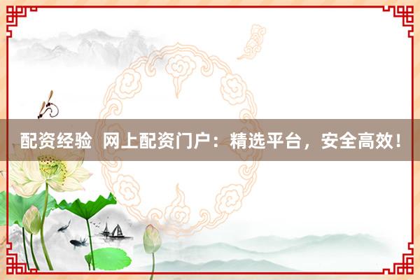 配资经验  网上配资门户：精选平台，安全高效！