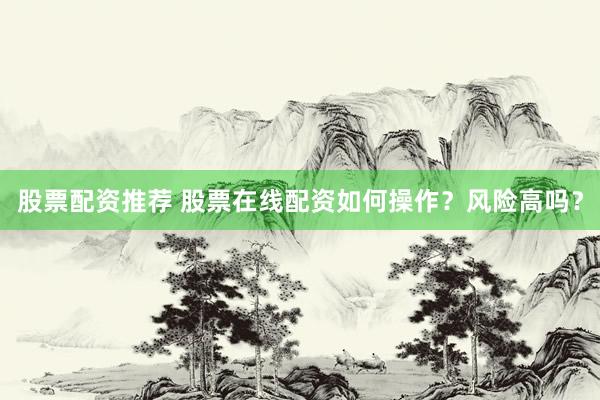 股票配资推荐 股票在线配资如何操作？风险高吗？