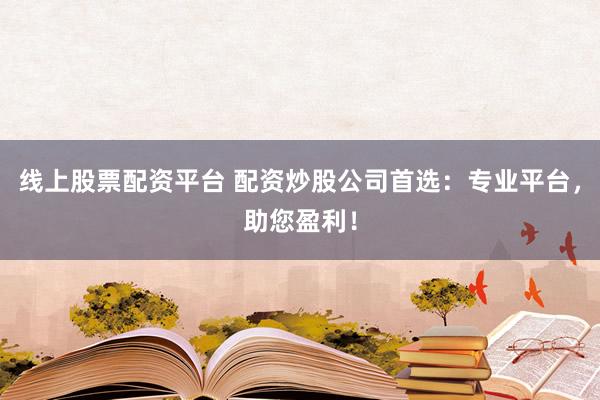 线上股票配资平台 配资炒股公司首选：专业平台，助您盈利！