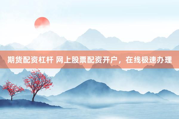 期货配资杠杆 网上股票配资开户，在线极速办理