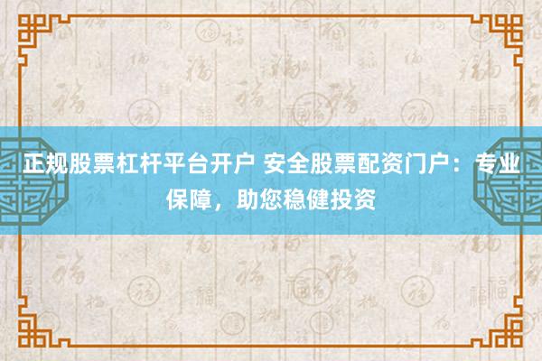 正规股票杠杆平台开户 安全股票配资门户：专业保障，助您稳健投资