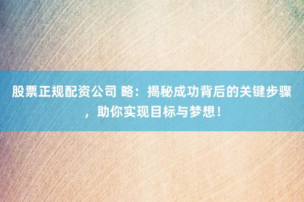 股票正规配资公司 略：揭秘成功背后的关键步骤，助你实现目标与梦想！