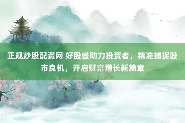 正规炒股配资网 好股盛助力投资者，精准捕捉股市良机，开启财富增长新篇章