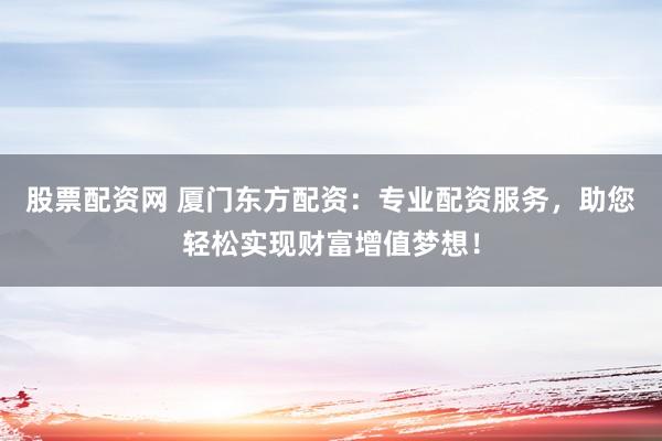 股票配资网 厦门东方配资：专业配资服务，助您轻松实现财富增值梦想！